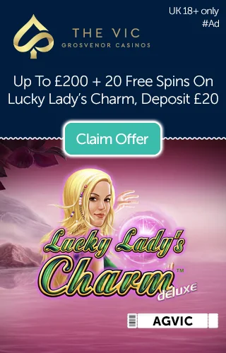 The Vic Casino logo with a promo reading up to £200 plus 20 free spins on Lucky Lady's Charm. Deposit £20 with artwork from Lucky Lady's Charm below. The Vic Casino logo with a promo reading up to £200 plus 20 free spins on Lucky Lady's Charm. Deposit £20 with artwork from Lucky Lady's Charm below.